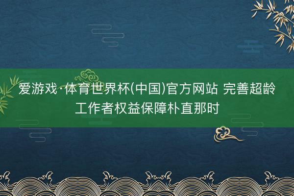 爱游戏·体育世界杯(中国)官方网站 完善超龄工作者权益保障朴直那时