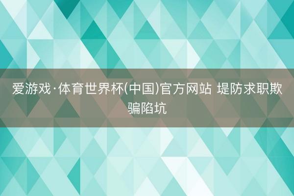 爱游戏·体育世界杯(中国)官方网站 堤防求职欺骗陷坑