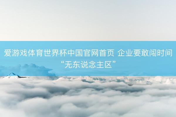 爱游戏体育世界杯中国官网首页 企业要敢闯时间“无东说念主区”