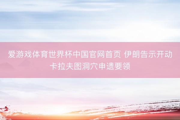 爱游戏体育世界杯中国官网首页 伊朗告示开动卡拉夫图洞穴申遗要领