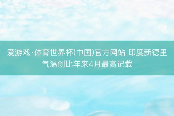 爱游戏·体育世界杯(中国)官方网站 印度新德里气温创比年来4月最高记载