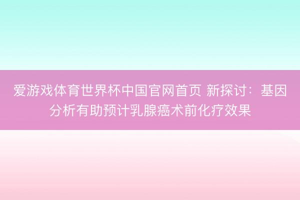 爱游戏体育世界杯中国官网首页 新探讨:基因分析有助预计乳腺癌术前化疗效果