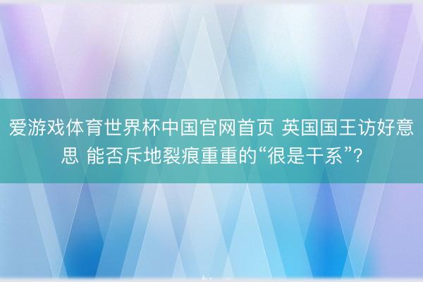 爱游戏体育世界杯中国官网首页 英国国王访好意思 能否斥地裂痕重重的“很是干系”?