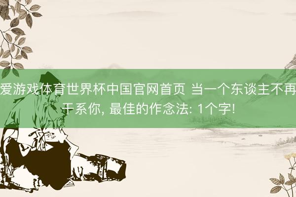 爱游戏体育世界杯中国官网首页 当一个东谈主不再干系你, 最佳的作念法: 1个字!