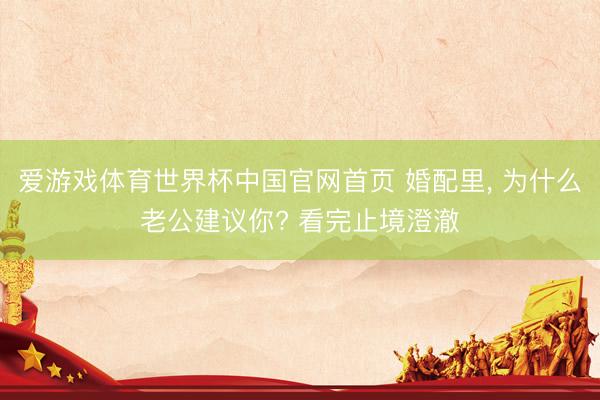 爱游戏体育世界杯中国官网首页 婚配里, 为什么老公建议你? 看完止境澄澈