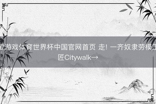 爱游戏体育世界杯中国官网首页 走! 一齐奴隶劳模工匠Citywalk→