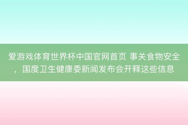 爱游戏体育世界杯中国官网首页 事关食物安全,国度卫生健康委新闻发布会开释这些信息
