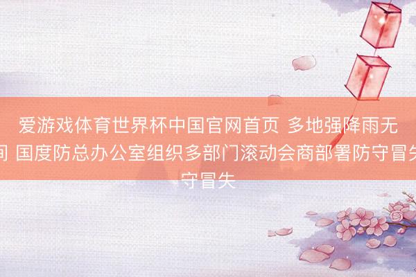 爱游戏体育世界杯中国官网首页 多地强降雨无间 国度防总办公室组织多部门滚动会商部署防守冒失