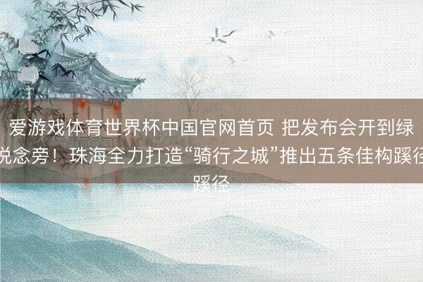 爱游戏体育世界杯中国官网首页 把发布会开到绿说念旁!珠海全力打造“骑行之城”推出五条佳构蹊径