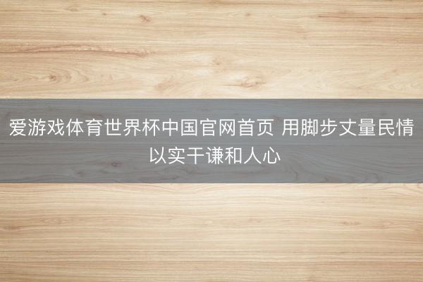 爱游戏体育世界杯中国官网首页 用脚步丈量民情 以实干谦和人心