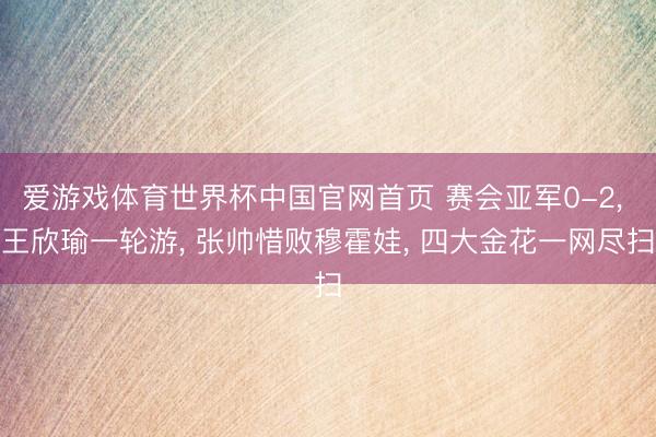 爱游戏体育世界杯中国官网首页 赛会亚军0-2, 王欣瑜一轮游, 张帅惜败穆霍娃, 四大金花一网尽扫