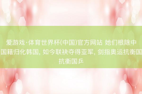 爱游戏·体育世界杯(中国)官方网站 她们根除中国国籍归化韩国， 如今联袂夺得亚军， 剑指奥运抗衡国乒