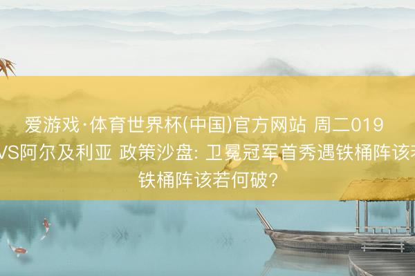 爱游戏·体育世界杯(中国)官方网站 周二019 阿根廷VS阿尔及利亚 政策沙盘: 卫冕冠军首秀遇铁桶阵该若何破?