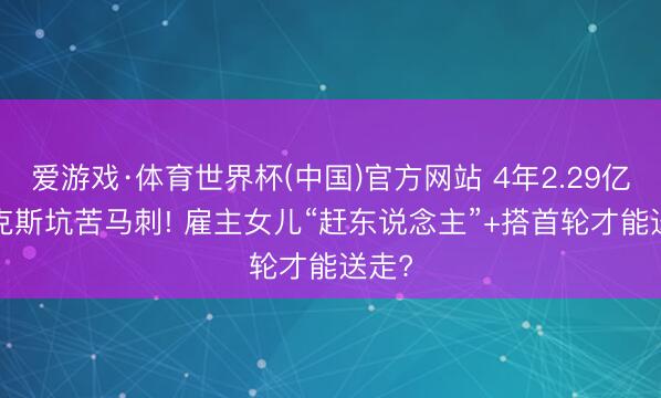 爱游戏·体育世界杯(中国)官方网站 4年2.29亿, 福克斯坑苦马刺! 雇主女儿“赶东说念主”+搭首轮才能送走?