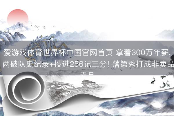 爱游戏体育世界杯中国官网首页 拿着300万年薪, 两破队史纪录+投进256记三分! 落第秀打成非卖品