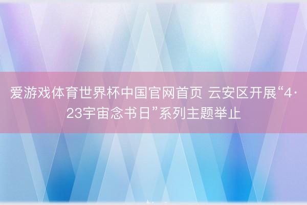 爱游戏体育世界杯中国官网首页 云安区开展“4·23宇宙念书日”系列主题举止