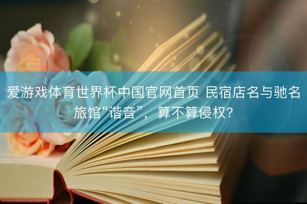 爱游戏体育世界杯中国官网首页 民宿店名与驰名旅馆“谐音”,算不算侵权?