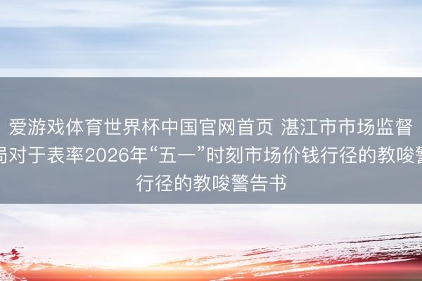 爱游戏体育世界杯中国官网首页 湛江市市场监督料理局对于表率2026年“五一”时刻市场价钱行径的教唆警告书
