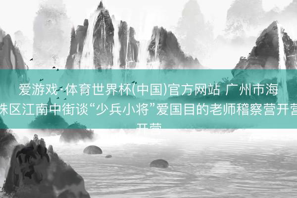爱游戏·体育世界杯(中国)官方网站 广州市海珠区江南中街谈“少兵小将”爱国目的老师稽察营开营