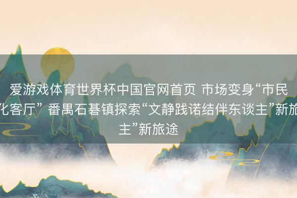 爱游戏体育世界杯中国官网首页 市场变身“市民文化客厅” 番禺石碁镇探索“文静践诺结伴东谈主”新旅途