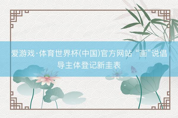 爱游戏·体育世界杯(中国)官方网站 “画”说倡导主体登记新圭表