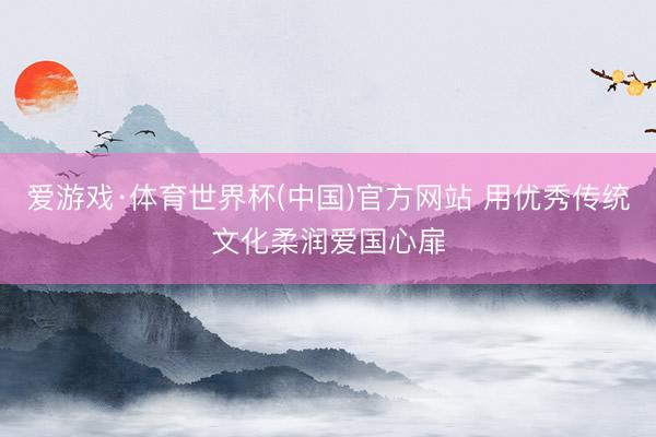 爱游戏·体育世界杯(中国)官方网站 用优秀传统文化柔润爱国心扉