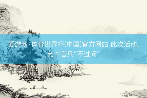 爱游戏·体育世界杯(中国)官方网站 此次活动,允许官兵“不过问”
