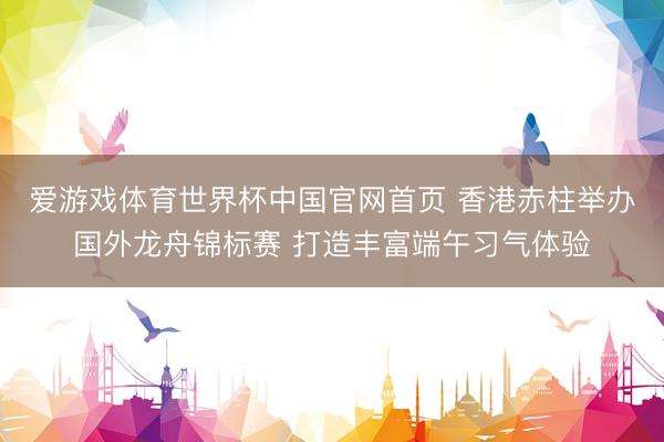 爱游戏体育世界杯中国官网首页 香港赤柱举办国外龙舟锦标赛 打造丰富端午习气体验