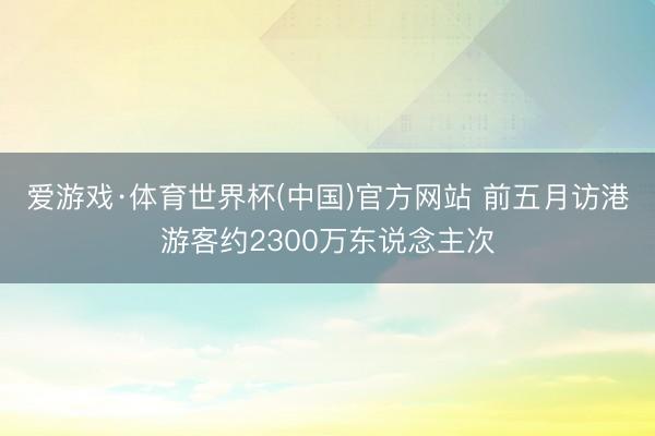爱游戏·体育世界杯(中国)官方网站 前五月访港游客约2300万东说念主次